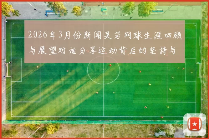 2026年3月份新闻吴芳网球生涯回顾与展望对话分享运动背后的坚持与热爱