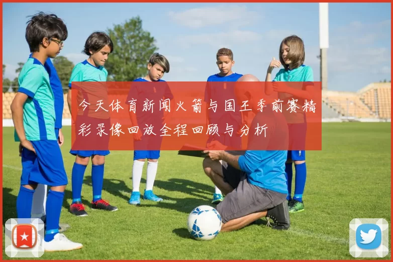 今天体育新闻火箭与国王季前赛精彩录像回放全程回顾与分析
