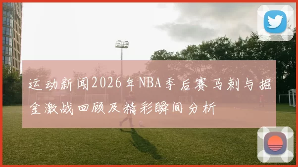 运动新闻2026年NBA季后赛马刺与掘金激战回顾及精彩瞬间分析