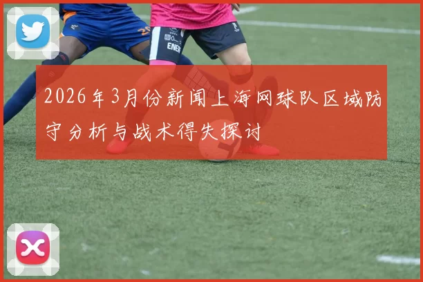 2026年3月份新闻上海网球队区域防守分析与战术得失探讨