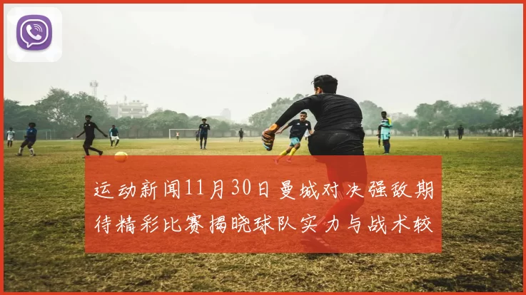 运动新闻11月30日曼城对决强敌期待精彩比赛揭晓球队实力与战术较量