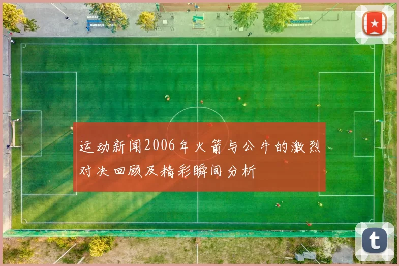 运动新闻2006年火箭与公牛的激烈对决回顾及精彩瞬间分析
